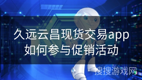 久远云昌现货交易app如何参与促销活动 久远云昌现货交易app如何参与促销活动