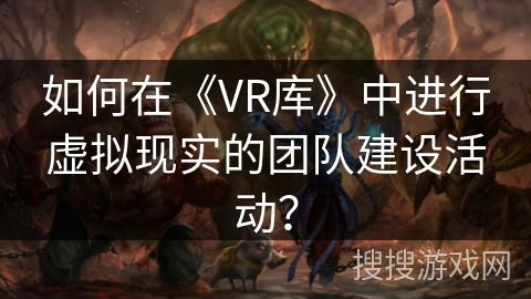 如何在《VR库》中进行虚拟现实的团队建设活动? 如何在《VR库》中进行虚拟现实的团队建设活动?