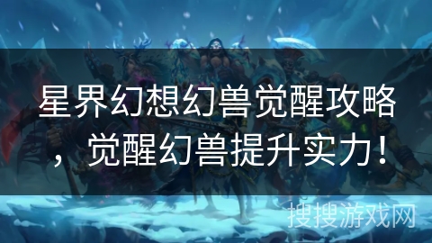 星界幻想幻兽觉醒攻略，觉醒幻兽提升实力！