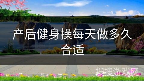 产后健身操每天做多久合适 产后健身操每天做多久合适