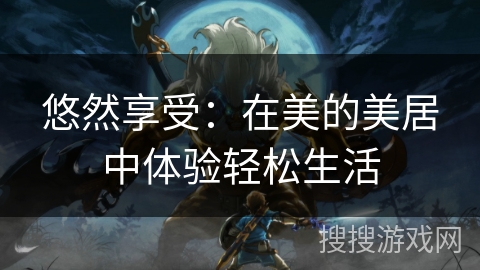 悠然享受：在美的美居中体验轻松生活