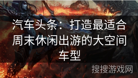 汽车头条：打造最适合周末休闲出游的大空间车型