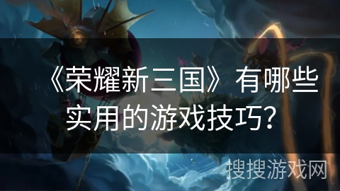 《荣耀新三国》有哪些实用的游戏技巧？