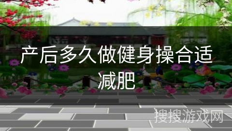 产后多久做健身操合适减肥 产后多久做健身操合适减肥