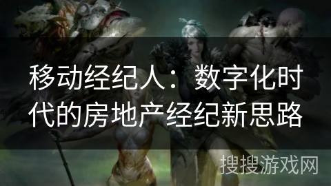 移动经纪人：数字化时代的房地产经纪新思路