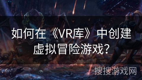 如何在《VR库》中创建虚拟冒险游戏？
