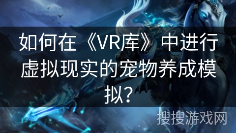 如何在《VR库》中进行虚拟现实的宠物养成模拟？