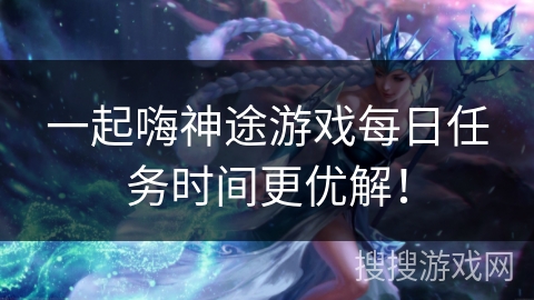 一起嗨神途游戏每日任务时间更优解！