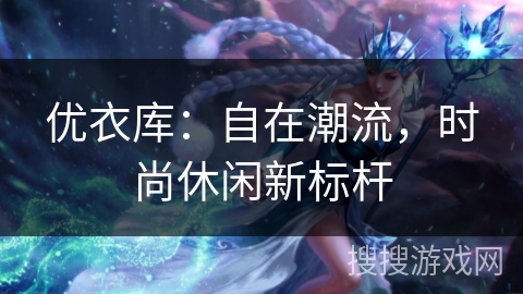 优衣库：自在潮流，时尚休闲新标杆