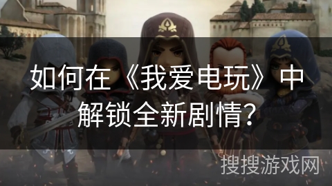 如何在《我爱电玩》中解锁全新剧情？