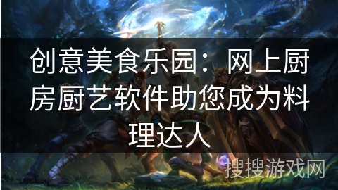 创意美食乐园：网上厨房厨艺软件助您成为料理达人