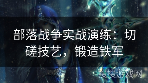 部落战争实战演练:切磋技艺,锻造铁军 部落战争实战演练:切磋技艺,锻造铁军