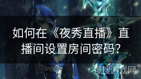 如何在《夜秀直播》直播间设置房间密码？