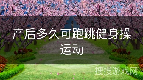 产后多久可跑跳健身操运动 产后多久可跑跳健身操运动
