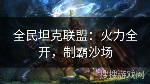 全民坦克联盟：火力全开，制霸沙场