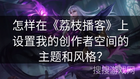 怎样在《荔枝播客》上设置我的创作者空间的主题和风格？