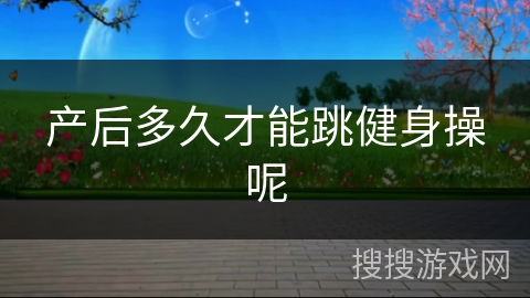 产后多久才能跳健身操呢 产后多久才能跳健身操呢