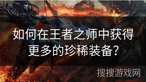 如何在王者之师中获得更多的珍稀装备？