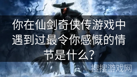 你在仙剑奇侠传游戏中遇到过最令你感慨的情节是什么? 你在仙剑奇侠传游戏中遇到过最令你感慨的情节是什么?
