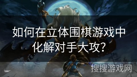 如何在立体围棋游戏中化解对手大攻？