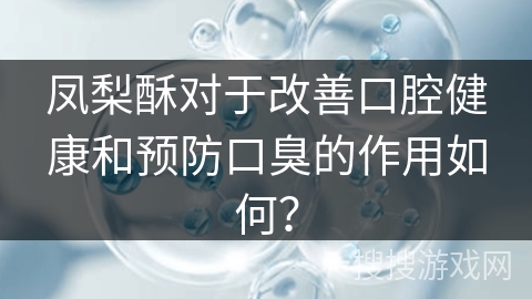 凤梨酥对于改善口腔健康和预防口臭的作用如何？