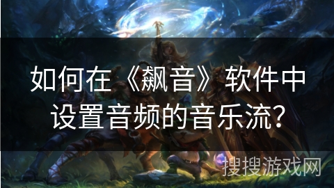 如何在《飙音》软件中设置音频的音乐流? 如何在《飙音》软件中设置音频的音乐流?