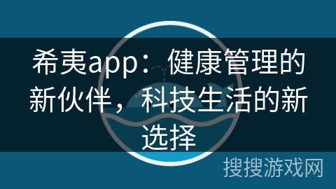 希夷app:健康管理的新伙伴,科技生活的新选择 希夷app:健康管理的新伙伴,科技生活的新选择