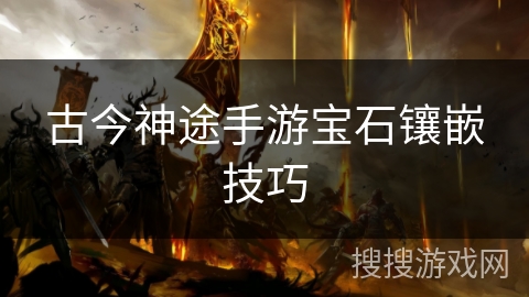 古今神途手游宝石镶嵌技巧 古今神途手游宝石镶嵌技巧