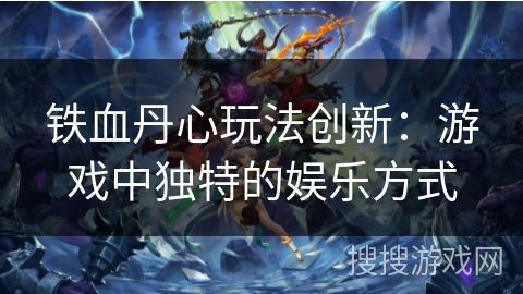 铁血丹心玩法创新：游戏中独特的娱乐方式