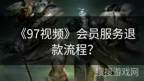 《97视频》会员服务退款流程？
