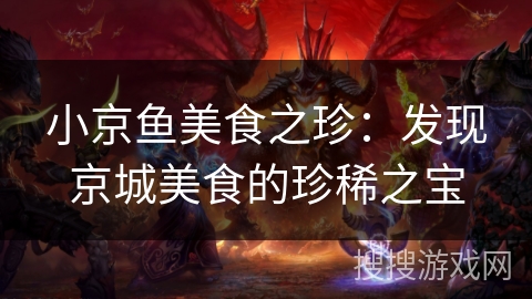 小京鱼美食之珍:发现京城美食的珍稀之宝 小京鱼美食之珍:发现京城美食的珍稀之宝