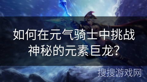 如何在元气骑士中挑战神秘的元素巨龙？