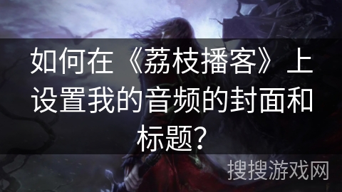 如何在《荔枝播客》上设置我的音频的封面和标题? 如何在《荔枝播客》上设置我的音频的封面和标题?