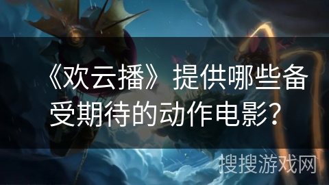 《欢云播》提供哪些备受期待的动作电影? 《欢云播》提供哪些备受期待的动作电影?