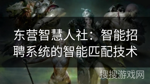 东营智慧人社：智能招聘系统的智能匹配技术