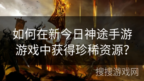 如何在新今日神途手游游戏中获得珍稀资源？