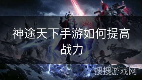 神途天下手游如何提高战力 神途天下手游如何提高战力