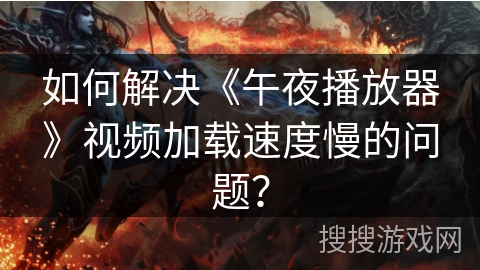 如何解决《午夜播放器》视频加载速度慢的问题？