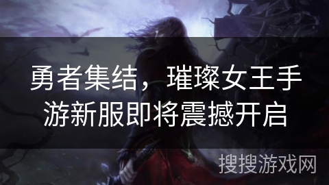 勇者集结,璀璨女王手游新服即将震撼开启 勇者集结,璀璨女王手游新服即将震撼开启