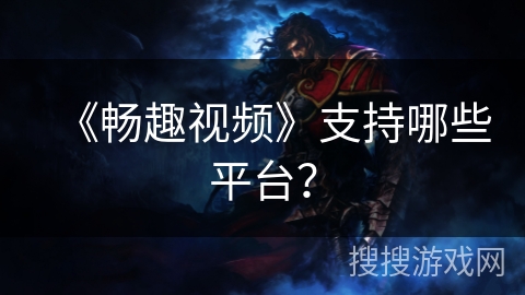 《畅趣视频》支持哪些平台？