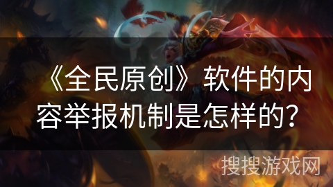 《全民原创》软件的内容举报机制是怎样的？