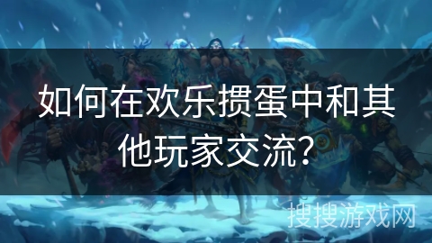 如何在欢乐掼蛋中和其他玩家交流？