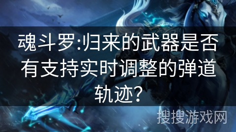 魂斗罗:归来的武器是否有支持实时调整的弹道轨迹? 魂斗罗:归来的武器是否有支持实时调整的弹道轨迹?