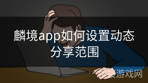麟境app如何设置动态分享范围 麟境app如何设置动态分享范围