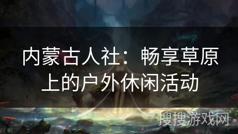 内蒙古人社：畅享草原上的户外休闲活动