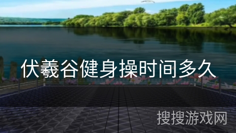 伏羲谷健身操时间多久 伏羲谷健身操时间多久