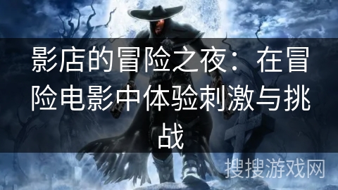 影店的冒险之夜:在冒险电影中体验刺激与挑战 影店的冒险之夜:在冒险电影中体验刺激与挑战