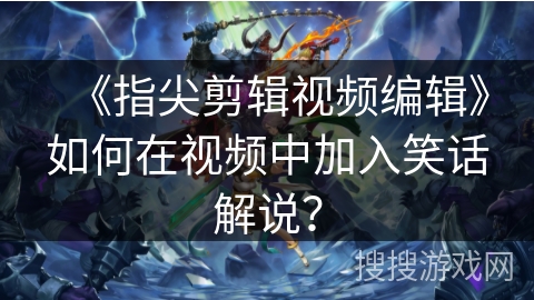 《指尖剪辑视频编辑》如何在视频中加入笑话解说? 《指尖剪辑视频编辑》如何在视频中加入笑话解说?