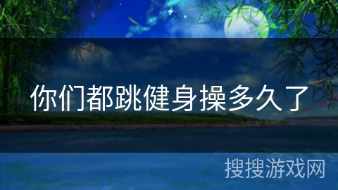 你们都跳健身操多久了