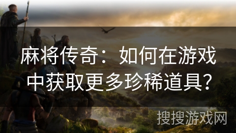 麻将传奇：如何在游戏中获取更多珍稀道具？